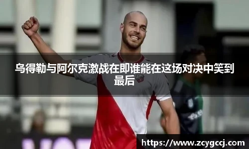 乌得勒与阿尔克激战在即谁能在这场对决中笑到最后